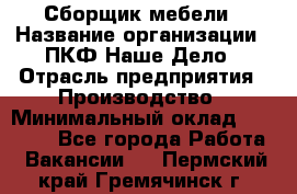 Сборщик мебели › Название организации ­ ПКФ Наше Дело › Отрасль предприятия ­ Производство › Минимальный оклад ­ 30 000 - Все города Работа » Вакансии   . Пермский край,Гремячинск г.